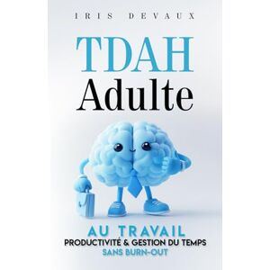 Devaux, Iris TDAH adulte au travail : productivité et gestion du temps sans burn-out: Stratégies Pratiques et Outils Simples pour Organiser Votre Quotidien, Performer et Équilibrer Votre Vie Professionnelle Devaux, Iris TDAH adulte au travail : productivité et gestion du temps sans burn-out: Stratégies Pratiques et Outils Simples pour Organiser Votre Quotidien, Performer et Équilibrer Votre Vie Professionnelle