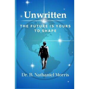 Morris, Dr. B. Nathaniel Unwritten: Your Future Is Yours To Shape Morris, Dr. B. Nathaniel Unwritten: Your Future Is Yours To Shape