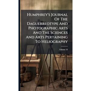 Anonymous Humphrey's Journal Of The Daguerreotype And Photographic Arts And The Sciences And Arts Pertaining To Heliography Anonymous Humphrey's Journal Of The Daguerreotype And Photographic Arts And The Sciences And Arts Pertaining To Heliography