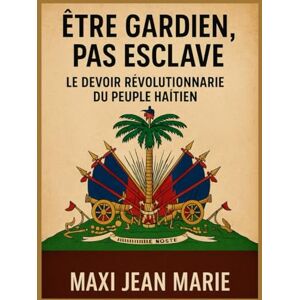 Maxi, Jean Marie Être Gardien, pas Esclave Le Devoir Révolutionnaire du Peuple Haïtien: Quand la liberté se perd, c’est le gardien qui doit se lever Maxi, Jean Marie Être Gardien, pas Esclave Le Devoir Révolutionnaire du Peuple Haïtien: Quand la liberté se perd, c’est le gardien qui doit se lever