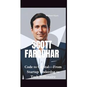 Hayes, Madison SCOTT FARQUHAR: Code to Capital—From Startup Underdog to Tech Billionaire Hayes, Madison SCOTT FARQUHAR: Code to Capital—From Startup Underdog to Tech Billionaire