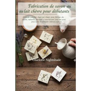 Nightshade, Charlotte Fabrication de savon au lait de chèvre pour débutants: Le guide complet, étape par étape, pour fabriquer des savons naturels, onctueux et nourrissants pour une peau saine et éclatante Nightshade, Charlotte Fabrication de savon au lait de chèvre pour débutants: Le guide complet, étape par étape, pour fabriquer des savons naturels, onctueux et nourrissants pour une peau saine et éclatante