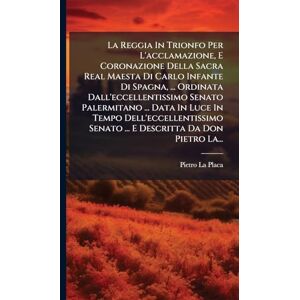 Placa, Pietro La La Reggia In Trionfo Per L'acclamazione, E Coronazione Della Sacra Real Maesta Di Carlo Infante Di Spagna, ... Ordinata Dall'eccellentissimo Senato ... Senato ... E Descritta Da Don Pietro La... Placa, Pietro La La Reggia In Trionfo Per L'acclamazione, E Coronazione Della Sacra Real Maesta Di Carlo Infante Di Spagna, ... Ordinata Dall'eccellentissimo Senato ... Senato ... E Descritta Da Don Pietro La...