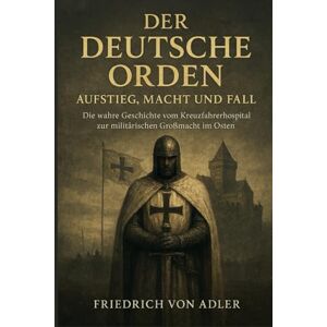 Adler, Friedrich von Der Deutsche Orden: Aufstieg, Macht und Fall: Die wahre Geschichte vom Kreuzfahrerhospital zur militärischen Großmacht im Osten (Das Preußische Erbe) Adler, Friedrich von Der Deutsche Orden: Aufstieg, Macht und Fall: Die wahre Geschichte vom Kreuzfahrerhospital zur militärischen Großmacht im Osten (Das Preußische Erbe)