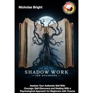 Bright, Nicholas Shadow Work for Beginners: Awaken Your Authentic Self With Courage, Self-Discovery and Healing With a Psychological Approach for Beginners with Trauma Bright, Nicholas Shadow Work for Beginners: Awaken Your Authentic Self With Courage, Self-Discovery and Healing With a Psychological Approach for Beginners with Trauma