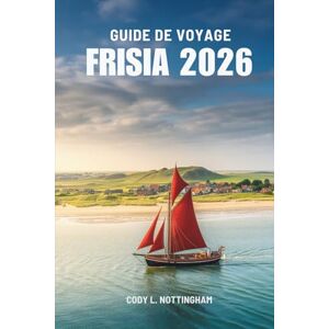 Nottingham, Cody L. GUIDE DE VOYAGE FRISIA 2026: Un voyage côtier à travers les Pays-Bas Nottingham, Cody L. GUIDE DE VOYAGE FRISIA 2026: Un voyage côtier à travers les Pays-Bas