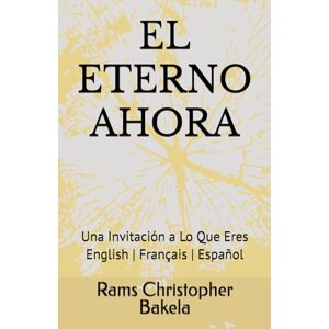 Bakela, Rams Christopher EL ETERNO AHORA: Una Invitación a Lo Que Eres Bakela, Rams Christopher EL ETERNO AHORA: Una Invitación a Lo Que Eres
