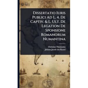 Thomasius, Christian Dissertatio Iuris Publici Ad L. 4. De Captiv. & L. Ult. De Legation De Sponsione Romanorum Numantina Thomasius, Christian Dissertatio Iuris Publici Ad L. 4. De Captiv. & L. Ult. De Legation De Sponsione Romanorum Numantina