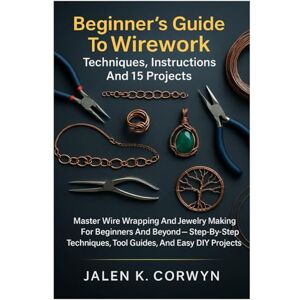Corwyn, Jalen K. Beginner’s Guide To Wirework: Techniques, Instructions And 15 Projects: Master Wire Wrapping And Jewelry Making For Beginners And Beyond — Step-By-Step Techniques, Tool Guides, And Easy DIY Projects Corwyn, Jalen K. Beginner’s Guide To Wirework: Techniques, Instructions And 15 Projects: Master Wire Wrapping And Jewelry Making For Beginners And Beyond — Step-By-Step Techniques, Tool Guides, And Easy DIY Projects