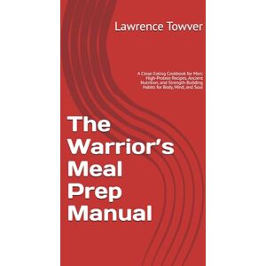 Towver, Lawrence The Warrior’s Meal Prep Manual: A Clean Eating Cookbook for Men: High-Protein Recipes, Ancient Nutrition, and Strength-Building Habits for Body, Mind, and Soul (The Warrior's Code) Towver, Lawrence The Warrior’s Meal Prep Manual: A Clean Eating Cookbook for Men: High-Protein Recipes, Ancient Nutrition, and Strength-Building Habits for Body, Mind, and Soul (The Warrior's Code)