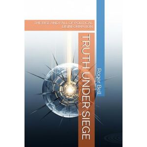 Bell, Roger TRUTH UNDER SIEGE: THE RISE AND FALL OF POLITICAL DISINFORMATION Bell, Roger TRUTH UNDER SIEGE: THE RISE AND FALL OF POLITICAL DISINFORMATION