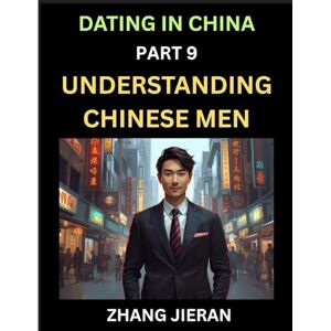 Jieran, Zhang Dating in China (Part 9)- Understanding Chinese Men, A Guide to Love, Romance, Sex and Marriage in Dragon Kingdom Jieran, Zhang Dating in China (Part 9)- Understanding Chinese Men, A Guide to Love, Romance, Sex and Marriage in Dragon Kingdom