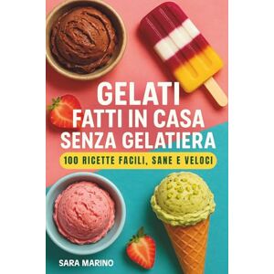 Marino, Sara Gelati Fatti in Casa Senza Gelatiera – 100 Ricette Facili, Sane e Veloci: Gelati, sorbetti, stecchi e ghiaccioli per ogni gusto: ricette vegane, ... bambini, adulti, sportivi e tutta la famiglia Marino, Sara Gelati Fatti in Casa Senza Gelatiera – 100 Ricette Facili, Sane e Veloci: Gelati, sorbetti, stecchi e ghiaccioli per ogni gusto: ricette vegane, ... bambini, adulti, sportivi e tutta la famiglia