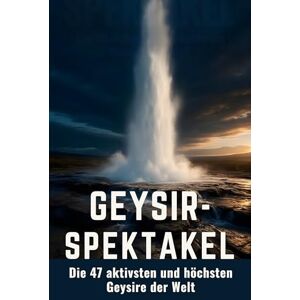 Schmied, Anna Geysir-Spektakel: Die 47 aktivsten und höchsten Geysire der Welt Schmied, Anna Geysir-Spektakel: Die 47 aktivsten und höchsten Geysire der Welt