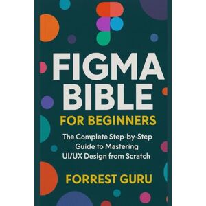 Guru, Forrest Figma Bible for Beginners: The Complete Step-by-Step Guide to Mastering UI/UX Design from Scratch Guru, Forrest Figma Bible for Beginners: The Complete Step-by-Step Guide to Mastering UI/UX Design from Scratch