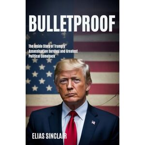 Sinclair, Elias BULLETPROOF: The Inside Story of Trump's Assassination Survival and Greatest Political Comeback Sinclair, Elias BULLETPROOF: The Inside Story of Trump's Assassination Survival and Greatest Political Comeback