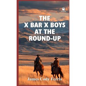 Ferris, James Cody The X Bar X Boys at the Round-Up: Classic Western Adventure (Annotated & Illustrated Edition): A restored 1927 cowboy classic in vintage-style Ferris, James Cody The X Bar X Boys at the Round-Up: Classic Western Adventure (Annotated & Illustrated Edition): A restored 1927 cowboy classic in vintage-style