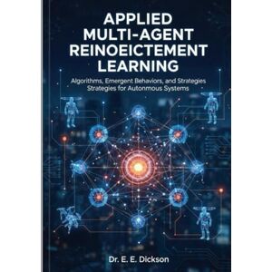 Dickson, Ezikel Applied Multi-Agent Reinforcement Learning: Algorithms, Emergent Behaviors, and Strategies for Autonomous Systems Dickson, Ezikel Applied Multi-Agent Reinforcement Learning: Algorithms, Emergent Behaviors, and Strategies for Autonomous Systems