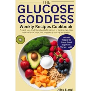 Eland, Alice The Glucose Goddess Weekly Recipes Cookbook: A plant-based nutritional guide for seniors to cut cravings, heal, balance blood sugar, and empower your long-term health Eland, Alice The Glucose Goddess Weekly Recipes Cookbook: A plant-based nutritional guide for seniors to cut cravings, heal, balance blood sugar, and empower your long-term health