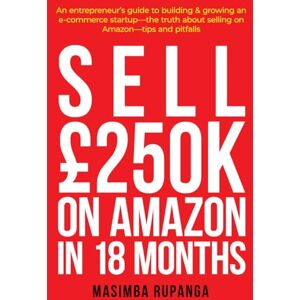 Rupanga, Masimba SELL £250K IN 18 MONTHS ON AMAZON: ENTREPRENEUR'S GUIDE TO SELLING ON AMAZON Rupanga, Masimba SELL £250K IN 18 MONTHS ON AMAZON: ENTREPRENEUR'S GUIDE TO SELLING ON AMAZON