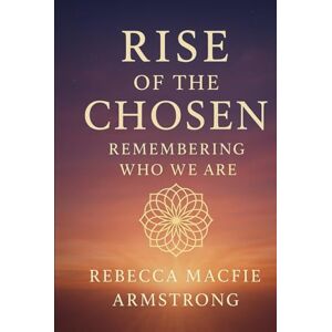 Macfie Armstrong, Rebecca Rise Of The Chosen: Remembering Who We Are Macfie Armstrong, Rebecca Rise Of The Chosen: Remembering Who We Are