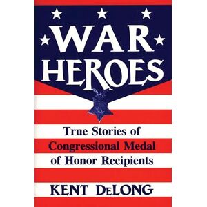 DeLong, Kent War Heroes: True Stories of Congressional Medal of Honor Recipients DeLong, Kent War Heroes: True Stories of Congressional Medal of Honor Recipients