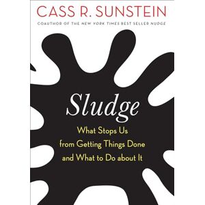 Sunstein, Cass R. Sludge: What Stops Us from Getting Things Done and What to Do about It Sunstein, Cass R. Sludge: What Stops Us from Getting Things Done and What to Do about It