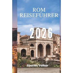 Valkar, Sharles ROM REISEFÜHRER 2026: „Vom Kolosseum zum Vatikan: Entdecken Sie Italiens zeitlose Hauptstadt“ Valkar, Sharles ROM REISEFÜHRER 2026: „Vom Kolosseum zum Vatikan: Entdecken Sie Italiens zeitlose Hauptstadt“