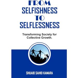 SAHID KAMARA, SHUAIB FROM SELFISHNESS TO SELFLESSNESS: Transforming Society for Collective Growth. SAHID KAMARA, SHUAIB FROM SELFISHNESS TO SELFLESSNESS: Transforming Society for Collective Growth.