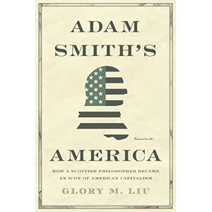 Liu, Glory M. Adam Smith’s America: How a Scottish Philosopher Became an Icon of American Capitalism Liu, Glory M. Adam Smith’s America: How a Scottish Philosopher Became an Icon of American Capitalism