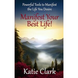 Clark, Katie Manifest Your Best Life! Powerful Tools To Manifest The Life You Desire (A Goal Inspired Life Collection) Clark, Katie Manifest Your Best Life! Powerful Tools To Manifest The Life You Desire (A Goal Inspired Life Collection)