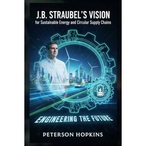 Hopkins, Peterson J.B. Straubel’s Vision for Sustainable Energy and Circular Supply Chains: Engineering the Future Hopkins, Peterson J.B. Straubel’s Vision for Sustainable Energy and Circular Supply Chains: Engineering the Future