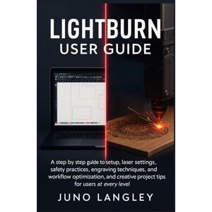 Langley, Juno LightBurn User Guide: A step by step guide to setup, laser settings, safety practices, engraving techniques, workflow optimization, and creative project tips for users at every level Langley, Juno LightBurn User Guide: A step by step guide to setup, laser settings, safety practices, engraving techniques, workflow optimization, and creative project tips for users at every level