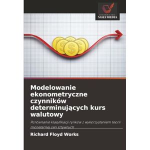 Works, Richard Floyd Modelowanie ekonometryczne czynników determinujących kurs walutowy: Porównanie klasyfikacji rynków z wykorzystaniem teorii monetarnej cen sztywnych Works, Richard Floyd Modelowanie ekonometryczne czynników determinujących kurs walutowy: Porównanie klasyfikacji rynków z wykorzystaniem teorii monetarnej cen sztywnych