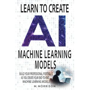 Morrison, M. Learn to Create Machine Learning Models: Create your professional portfolio of Machine Learning Models (AI Learn then Implement) Morrison, M. Learn to Create Machine Learning Models: Create your professional portfolio of Machine Learning Models (AI Learn then Implement)