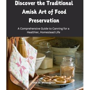 Mclaughlin, Josa Gi Discover the Traditional Amish Art of Food Preservation: A Comprehensive Guide to Canning for a Healthier, Homestead Life Mclaughlin, Josa Gi Discover the Traditional Amish Art of Food Preservation: A Comprehensive Guide to Canning for a Healthier, Homestead Life