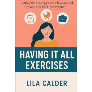 Calder, Lila Having it All Exercises: Putting the Learnings and Philosophy of Corinne Low PhD into Practice Calder, Lila Having it All Exercises: Putting the Learnings and Philosophy of Corinne Low PhD into Practice