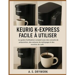 DRYWORK, A. S. KEURIG K-EXPRESS FACILE À UTILISER: Le guide d'utilisation complet avec des conseils de préparation, des astuces de nettoyage et des recettes de café DRYWORK, A. S. KEURIG K-EXPRESS FACILE À UTILISER: Le guide d'utilisation complet avec des conseils de préparation, des astuces de nettoyage et des recettes de café
