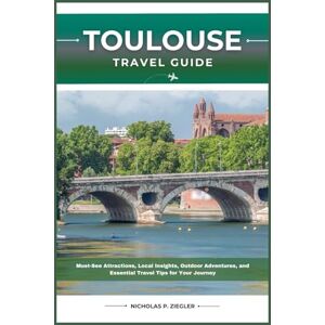ZIEGLER, NICHOLAS P. TOULOUSE TRAVEL GUIDE: Must-See Attractions, Local Insights, Outdoor Adventures, and Essential Travel Tips for Your Journey ZIEGLER, NICHOLAS P. TOULOUSE TRAVEL GUIDE: Must-See Attractions, Local Insights, Outdoor Adventures, and Essential Travel Tips for Your Journey