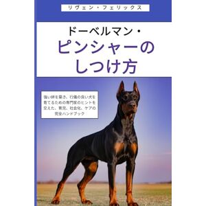 リヴェン・フェリックス ドーベルマン・ピンシャーのしつけ方: 強い絆を築き、行儀の良い犬を育てるための専門家のヒントを交えた、育児、社会化、ケアの完全ハンドブック リヴェン・フェリックス ドーベルマン・ピンシャーのしつけ方: 強い絆を築き、行儀の良い犬を育てるための専門家のヒントを交えた、育児、社会化、ケアの完全ハンドブック