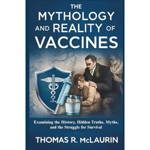 McLaurin, Thomas R. The Mythology and Reality of Vaccines: Examining the History, Hidden Truths, Myths, and the Struggle for Survival McLaurin, Thomas R. The Mythology and Reality of Vaccines: Examining the History, Hidden Truths, Myths, and the Struggle for Survival