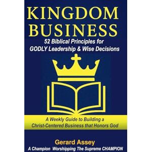 Assey, Gerard Kingdom Business: 52 Biblical Principles for Godly Leadership & Wise Decisions Assey, Gerard Kingdom Business: 52 Biblical Principles for Godly Leadership & Wise Decisions
