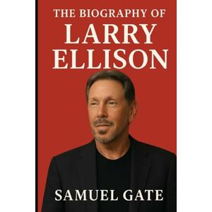 Gate, Samuel The Biography of Larry Ellison: Building Oracle, Battling Rivals, and Living Without Limits Gate, Samuel The Biography of Larry Ellison: Building Oracle, Battling Rivals, and Living Without Limits