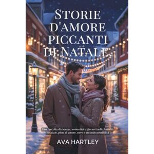 Hartley, Ava STORIE ROMANTICHE DI NATALE PICCANTI: Una raccolta di racconti romantici e piccanti sulle feste, pieni di amore, neve e seconde possibilità Hartley, Ava STORIE ROMANTICHE DI NATALE PICCANTI: Una raccolta di racconti romantici e piccanti sulle feste, pieni di amore, neve e seconde possibilità