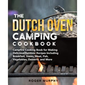 Murphy, Roger The Dutch Oven Camping Cookbook: Campfire Cooking Book for Creating Irresistible Outdoor Recipes Including Breakfast, Stews, Meat, Fish, Veggies, Desserts, and More (Cast Iron Skillet Recipes Too) Murphy, Roger The Dutch Oven Camping Cookbook: Campfire Cooking Book for Creating Irresistible Outdoor Recipes Including Breakfast, Stews, Meat, Fish, Veggies, Desserts, and More (Cast Iron Skillet Recipes Too)