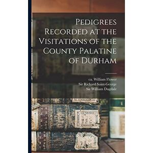 Pedigrees Recorded at the Visitations of the County Palatine of Durham Pedigrees Recorded at the Visitations of the County Palatine of Durham