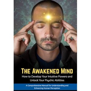 Raj, Tilak The Awakened Mind : How to Develop Your Intuitive Powers and Unlock Your Psychic Abilities: A Comprehensive Manual for Understanding and Enhancing Human Perception Raj, Tilak The Awakened Mind : How to Develop Your Intuitive Powers and Unlock Your Psychic Abilities: A Comprehensive Manual for Understanding and Enhancing Human Perception