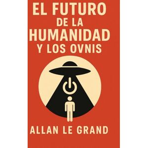 LE GRAND, ALLAN EL FUTURO DE LA HUMANIDAD Y LOS OVNIS: Cómo los descubrimientos sobre OVNIS podrían cambiar el curso de nuestra civilización, ¡Incluso si parecen historias de ciencia ficción!: 7 LE GRAND, ALLAN EL FUTURO DE LA HUMANIDAD Y LOS OVNIS: Cómo los descubrimientos sobre OVNIS podrían cambiar el curso de nuestra civilización, ¡Incluso si parecen historias de ciencia ficción!: 7