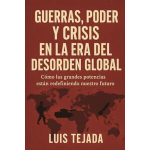 Tejada, Luis Guerras, poder y crisis en la era del desorden global: Cómo las grandes potencias están redefiniendo nuestro futuro Tejada, Luis Guerras, poder y crisis en la era del desorden global: Cómo las grandes potencias están redefiniendo nuestro futuro