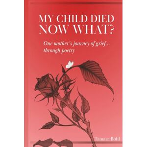 bohl, Tamara My child died, Now what?: One mother's journey of grief... through poetry bohl, Tamara My child died, Now what?: One mother's journey of grief... through poetry